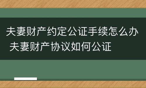 夫妻财产约定公证手续怎么办 夫妻财产协议如何公证