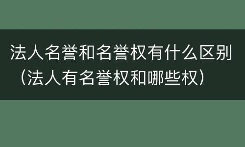 法人名誉和名誉权有什么区别（法人有名誉权和哪些权）