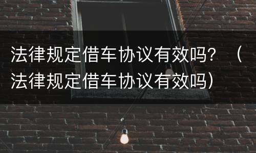 法律规定借车协议有效吗？（法律规定借车协议有效吗）