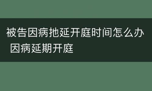 被告因病扡延开庭时间怎么办 因病延期开庭