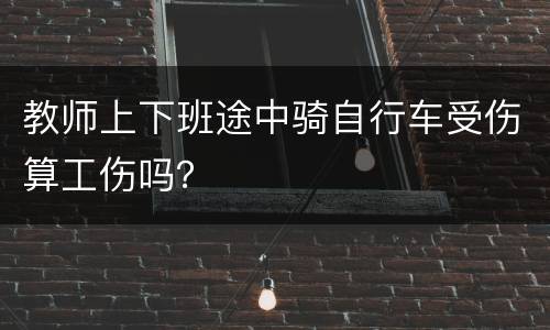 教师上下班途中骑自行车受伤算工伤吗？