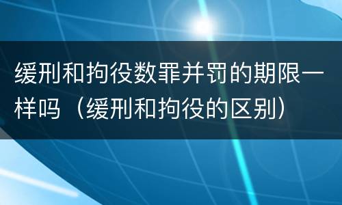 缓刑和拘役数罪并罚的期限一样吗（缓刑和拘役的区别）
