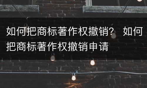 如何把商标著作权撤销？ 如何把商标著作权撤销申请