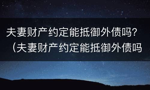 夫妻财产约定能抵御外债吗？（夫妻财产约定能抵御外债吗法律）