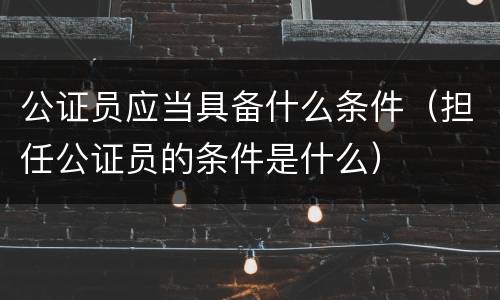 公证员应当具备什么条件（担任公证员的条件是什么）