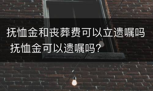 抚恤金和丧葬费可以立遗嘱吗 抚恤金可以遗嘱吗?