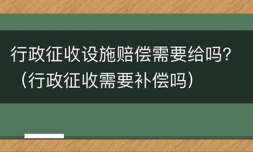 行政征收设施赔偿需要给吗？（行政征收需要补偿吗）