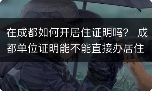 在成都如何开居住证明吗？ 成都单位证明能不能直接办居住证