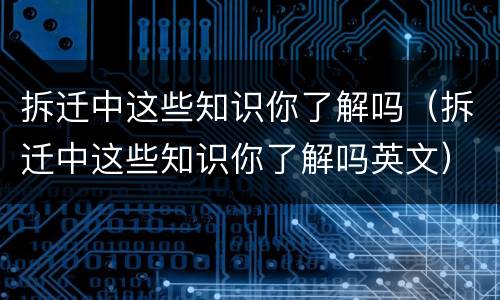 拆迁中这些知识你了解吗（拆迁中这些知识你了解吗英文）