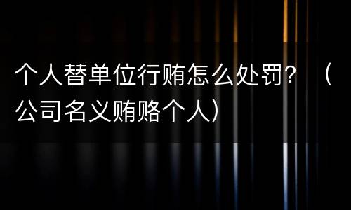 个人替单位行贿怎么处罚？（公司名义贿赂个人）