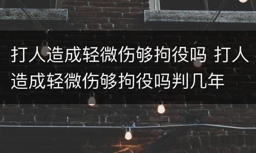 打人造成轻微伤够拘役吗 打人造成轻微伤够拘役吗判几年