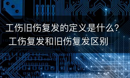 工伤旧伤复发的定义是什么？ 工伤复发和旧伤复发区别