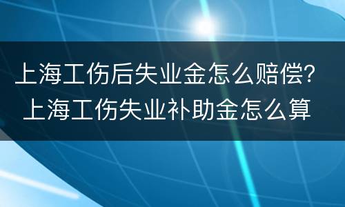 上海工伤后失业金怎么赔偿？ 上海工伤失业补助金怎么算