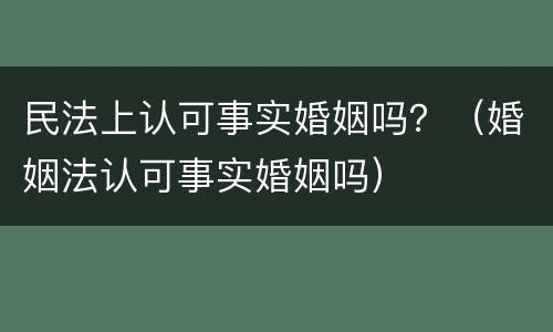 民法上认可事实婚姻吗？（婚姻法认可事实婚姻吗）