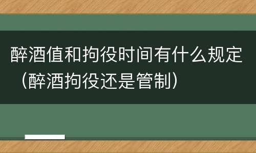 醉酒值和拘役时间有什么规定（醉酒拘役还是管制）
