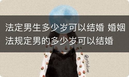 法定男生多少岁可以结婚 婚姻法规定男的多少岁可以结婚