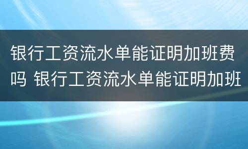 银行工资流水单能证明加班费吗 银行工资流水单能证明加班费吗怎么算