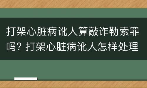 打架心脏病讹人算敲诈勒索罪吗? 打架心脏病讹人怎样处理