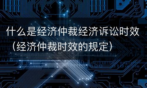 什么是经济仲裁经济诉讼时效（经济仲裁时效的规定）
