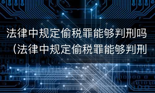 法律中规定偷税罪能够判刑吗（法律中规定偷税罪能够判刑吗）