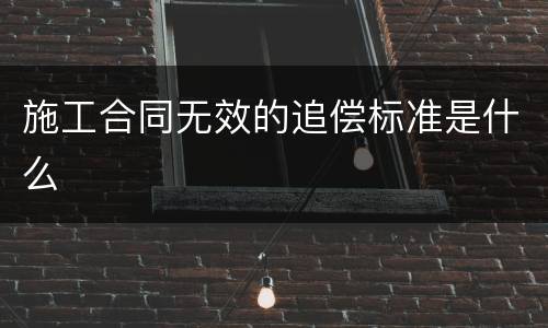 施工合同无效的追偿标准是什么