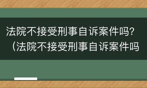 法院不接受刑事自诉案件吗？（法院不接受刑事自诉案件吗）