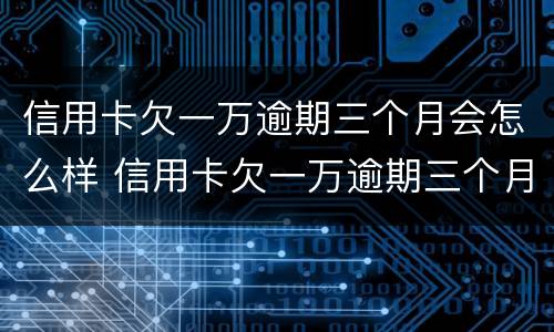 信用卡欠一万逾期三个月会怎么样 信用卡欠一万逾期三个月会怎么样吗