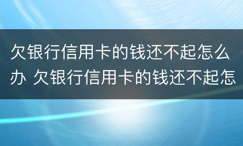 欠银行信用卡的钱还不起怎么办 欠银行信用卡的钱还不起怎么办会让家人还吗