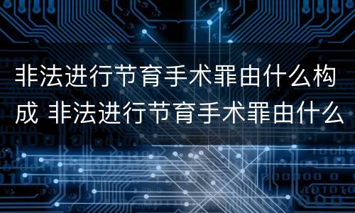 非法进行节育手术罪由什么构成 非法进行节育手术罪由什么构成犯罪