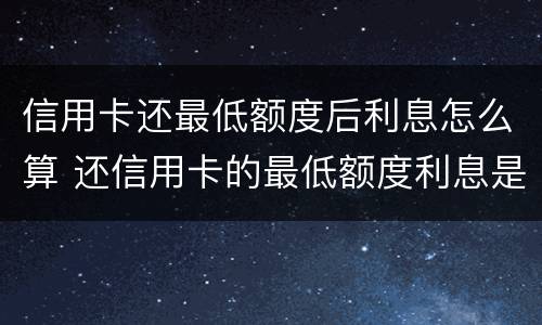 信用卡还最低额度后利息怎么算 还信用卡的最低额度利息是怎么算的