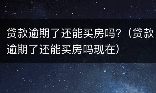 贷款逾期了还能买房吗?（贷款逾期了还能买房吗现在）