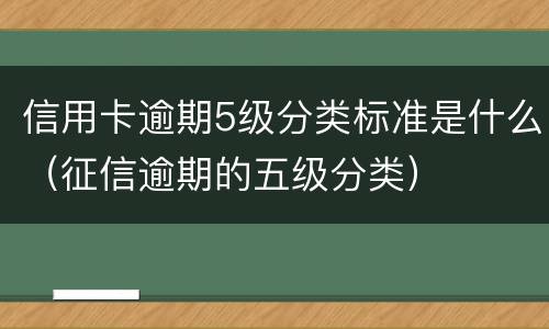 信用卡逾期5级分类标准是什么（征信逾期的五级分类）