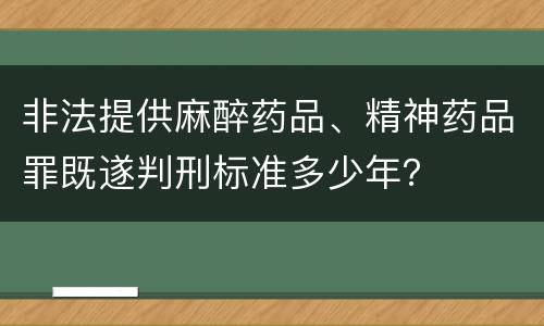非法提供麻醉药品、精神药品罪既遂判刑标准多少年？