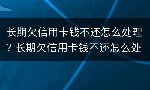 长期欠信用卡钱不还怎么处理? 长期欠信用卡钱不还怎么处理最好