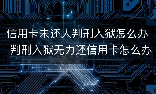 信用卡未还人判刑入狱怎么办 判刑入狱无力还信用卡怎么办