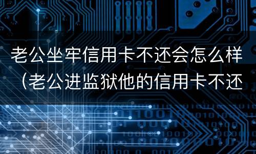 老公坐牢信用卡不还会怎么样（老公进监狱他的信用卡不还）