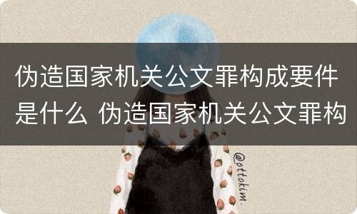 伪造国家机关公文罪构成要件是什么 伪造国家机关公文罪构成要件是什么意思