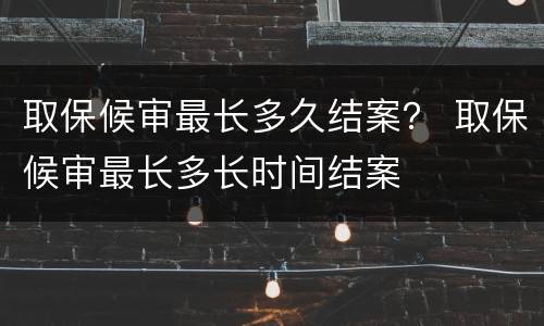 取保候审最长多久结案？ 取保候审最长多长时间结案