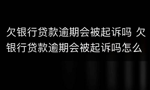 欠银行贷款逾期会被起诉吗 欠银行贷款逾期会被起诉吗怎么办