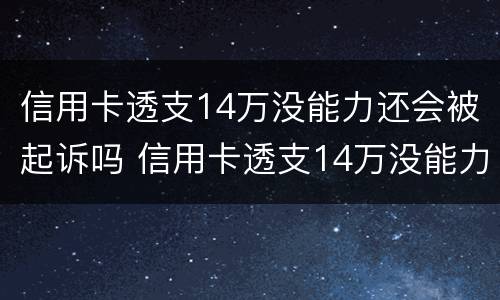 信用卡透支14万没能力还会被起诉吗 信用卡透支14万没能力还会被起诉吗为什么