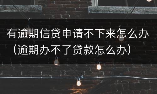 有逾期信贷申请不下来怎么办（逾期办不了贷款怎么办）