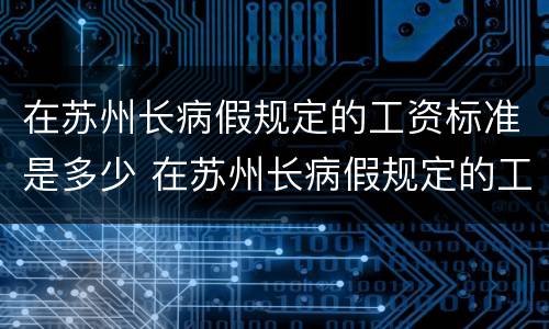 在苏州长病假规定的工资标准是多少 在苏州长病假规定的工资标准是多少钱