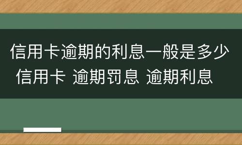 信用卡逾期的利息一般是多少 信用卡 逾期罚息 逾期利息