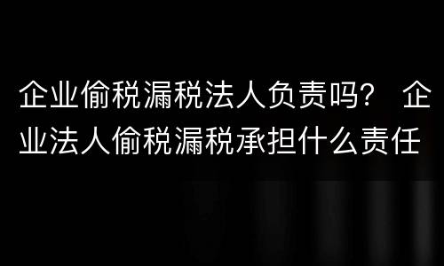企业偷税漏税法人负责吗？ 企业法人偷税漏税承担什么责任