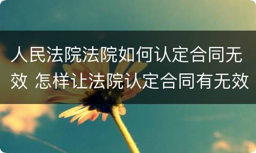 人民法院法院如何认定合同无效 怎样让法院认定合同有无效