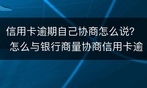 信用卡逾期自己协商怎么说？ 怎么与银行商量协商信用卡逾期还款事宜