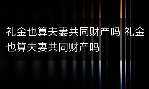 礼金也算夫妻共同财产吗 礼金也算夫妻共同财产吗