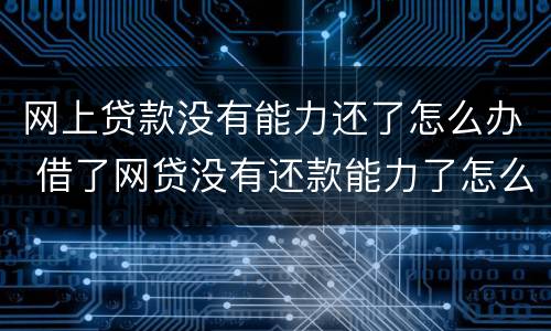 网上贷款没有能力还了怎么办 借了网贷没有还款能力了怎么办