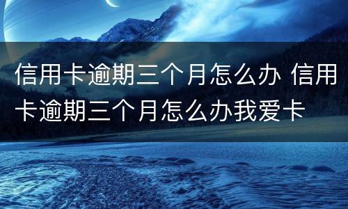 信用卡逾期三个月怎么办 信用卡逾期三个月怎么办我爱卡