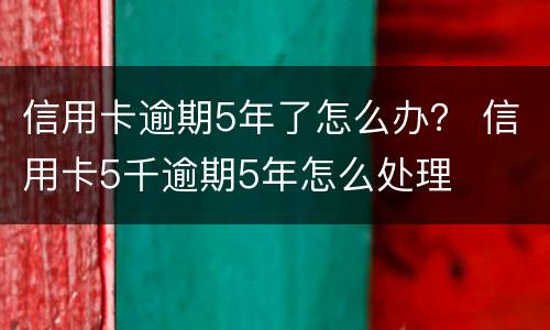 信用卡逾期5年了怎么办？ 信用卡5千逾期5年怎么处理